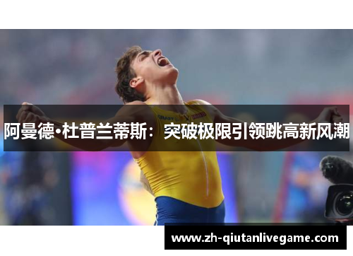 阿曼德·杜普兰蒂斯:突破极限引领跳高新风潮 阿曼德·杜普兰蒂斯:突破极限引领跳高新风潮