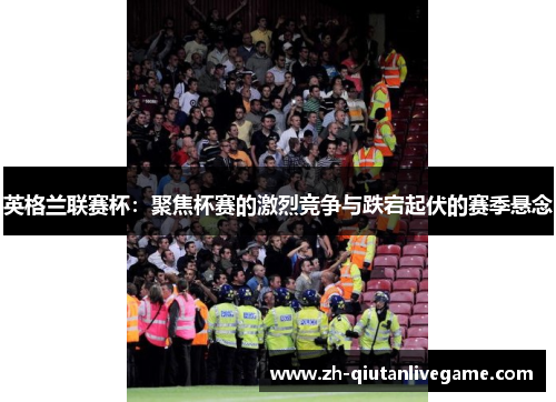 英格兰联赛杯:聚焦杯赛的激烈竞争与跌宕起伏的赛季悬念 英格兰联赛杯:聚焦杯赛的激烈竞争与跌宕起伏的赛季悬念