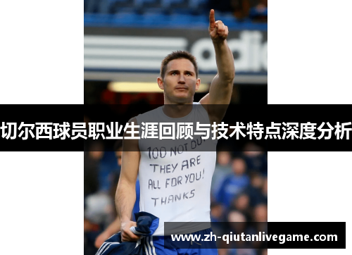 切尔西球员职业生涯回顾与技术特点深度分析 切尔西球员职业生涯回顾与技术特点深度分析