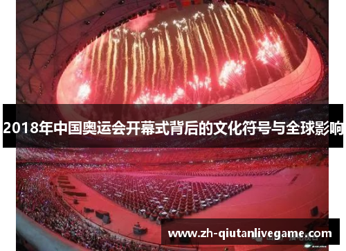 2018年中国奥运会开幕式背后的文化符号与全球影响 2018年中国奥运会开幕式背后的文化符号与全球影响