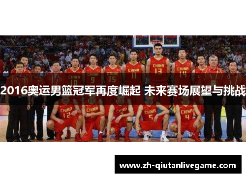 2016奥运男篮冠军再度崛起 未来赛场展望与挑战 2016奥运男篮冠军再度崛起 未来赛场展望与挑战